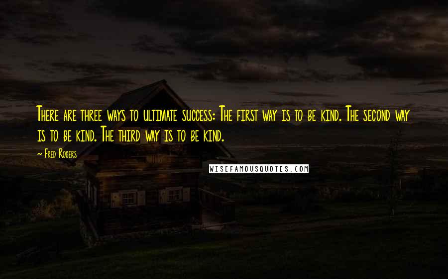 Fred Rogers quotes: There are three ways to ultimate success: The first way is to be kind. The second way is to be kind. The third way is to be kind.