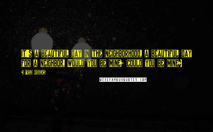 Fred Rogers quotes: It's a beautiful day in the neighborhood, a beautiful day for a neighbor. Would you be mine; could you be mine?