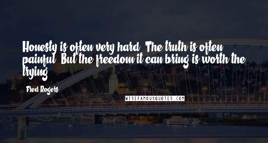 Fred Rogers quotes: Honesty is often very hard. The truth is often painful. But the freedom it can bring is worth the trying.