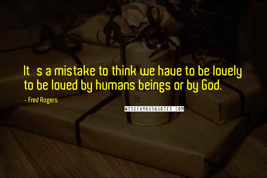 Fred Rogers quotes: It's a mistake to think we have to be lovely to be loved by humans beings or by God.