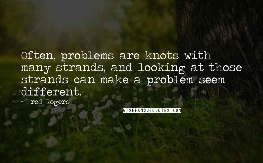 Fred Rogers quotes: Often, problems are knots with many strands, and looking at those strands can make a problem seem different.