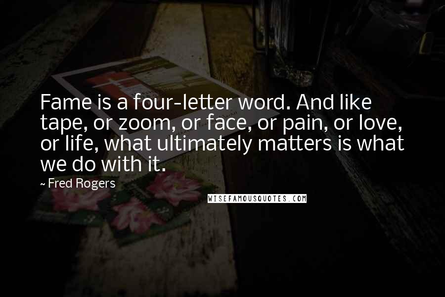 Fred Rogers quotes: Fame is a four-letter word. And like tape, or zoom, or face, or pain, or love, or life, what ultimately matters is what we do with it.