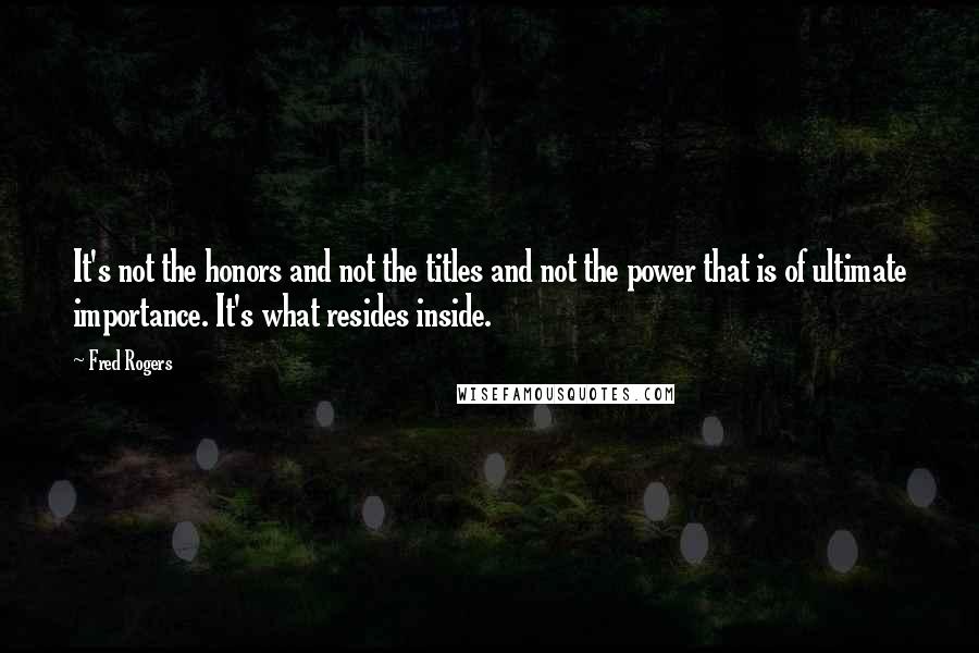 Fred Rogers quotes: It's not the honors and not the titles and not the power that is of ultimate importance. It's what resides inside.