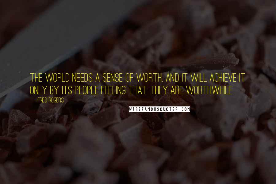 Fred Rogers quotes: The world needs a sense of worth, and it will achieve it only by its people feeling that they are worthwhile.