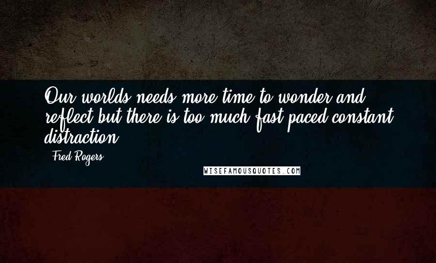 Fred Rogers quotes: Our worlds needs more time to wonder and reflect but there is too much fast paced constant distraction.