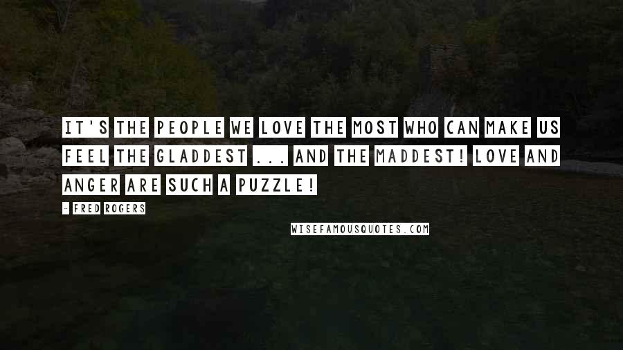 Fred Rogers quotes: It's the people we love the most who can make us feel the gladdest ... and the maddest! Love and anger are such a puzzle!