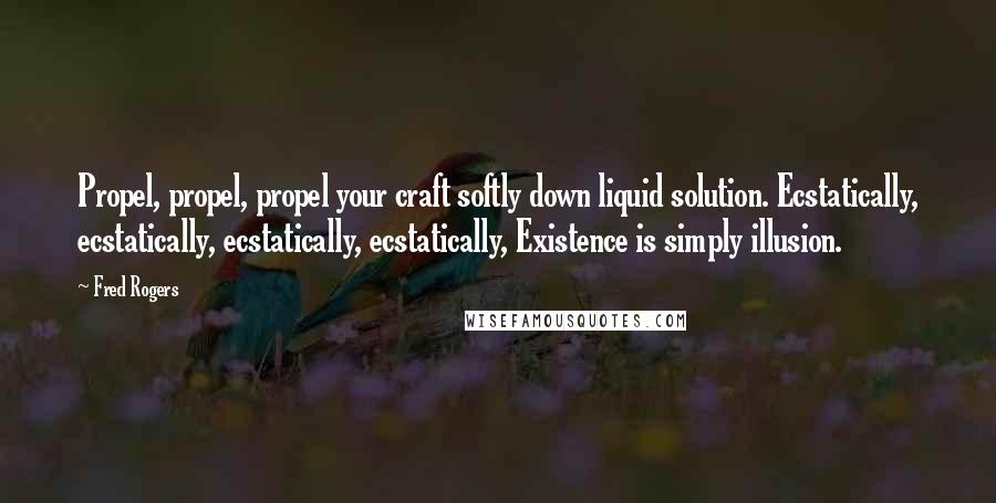 Fred Rogers quotes: Propel, propel, propel your craft softly down liquid solution. Ecstatically, ecstatically, ecstatically, ecstatically, Existence is simply illusion.