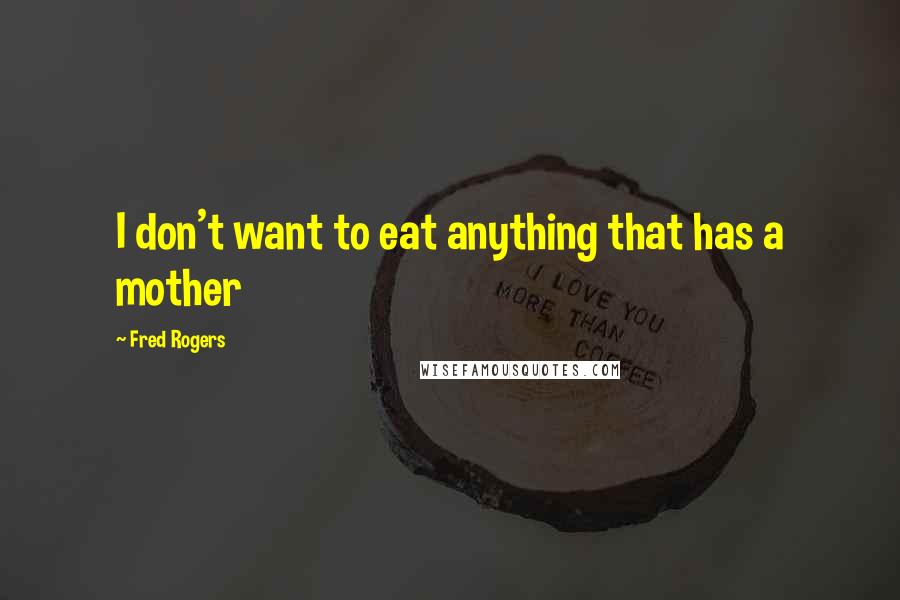 Fred Rogers quotes: I don't want to eat anything that has a mother