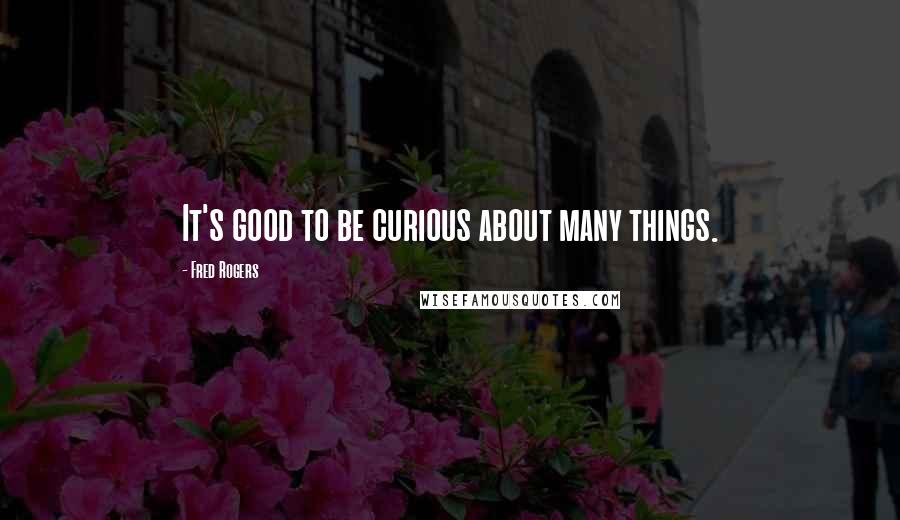 Fred Rogers quotes: It's good to be curious about many things.