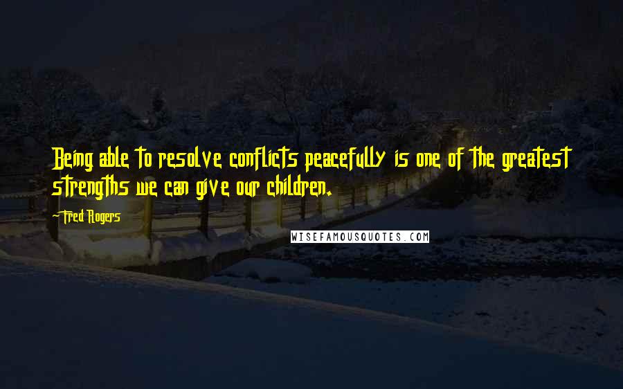 Fred Rogers quotes: Being able to resolve conflicts peacefully is one of the greatest strengths we can give our children.