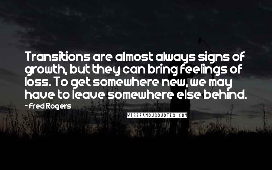 Fred Rogers quotes: Transitions are almost always signs of growth, but they can bring feelings of loss. To get somewhere new, we may have to leave somewhere else behind.