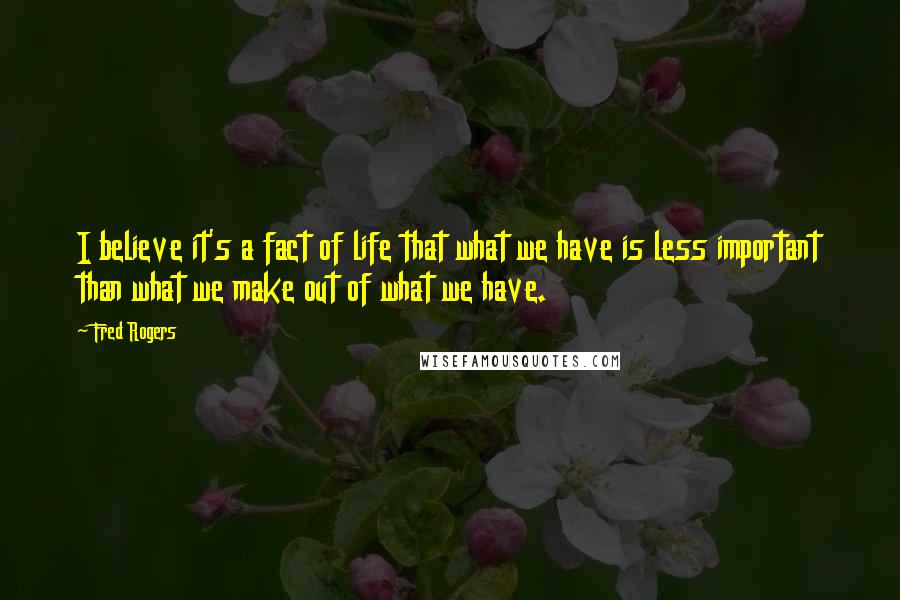 Fred Rogers quotes: I believe it's a fact of life that what we have is less important than what we make out of what we have.