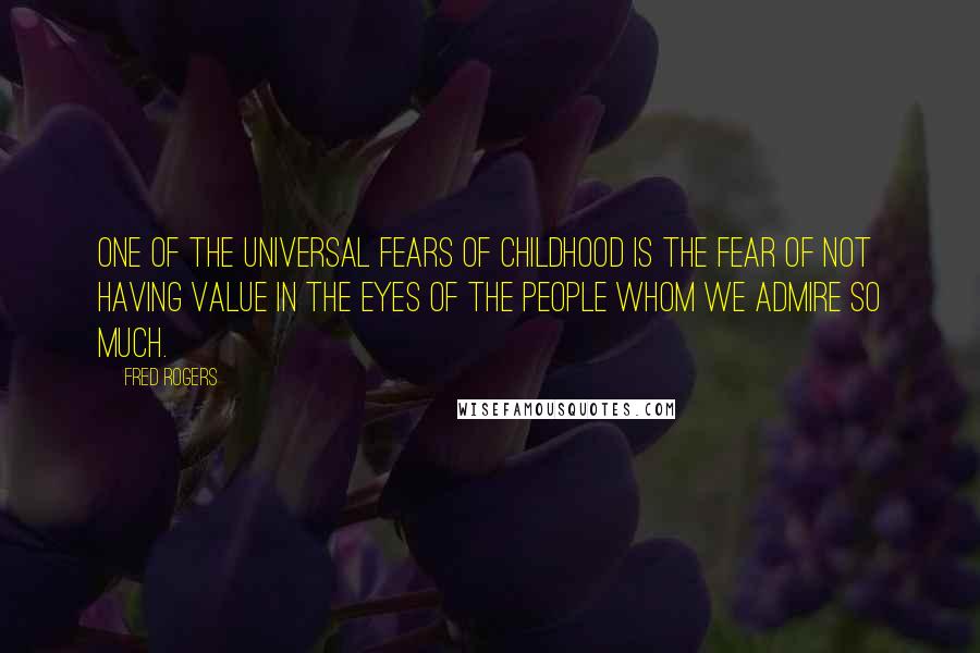 Fred Rogers quotes: One of the universal fears of childhood is the fear of not having value in the eyes of the people whom we admire so much.