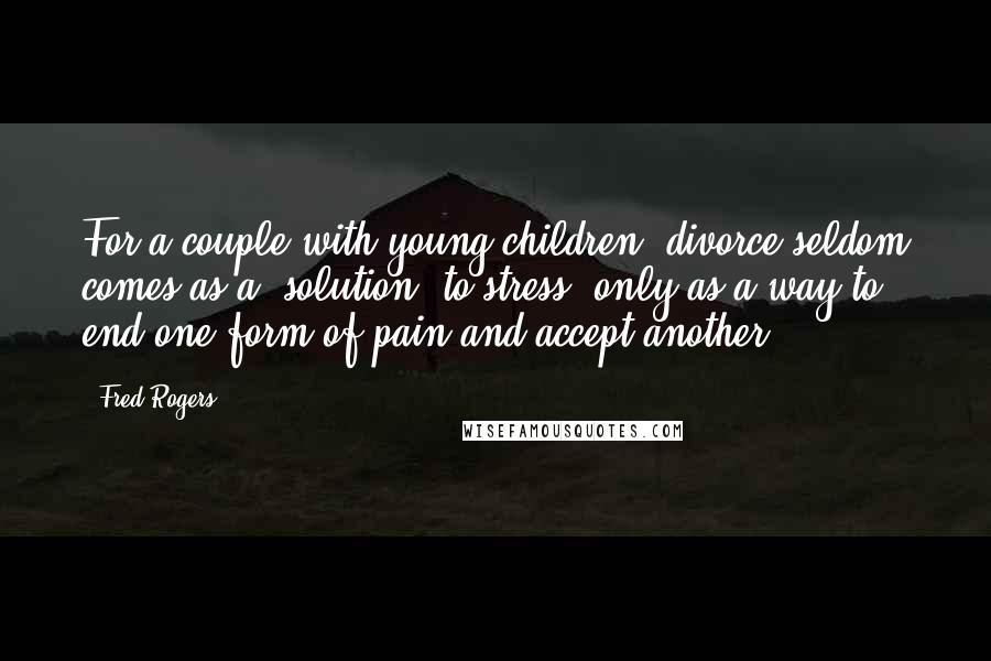 Fred Rogers quotes: For a couple with young children, divorce seldom comes as a "solution" to stress, only as a way to end one form of pain and accept another.