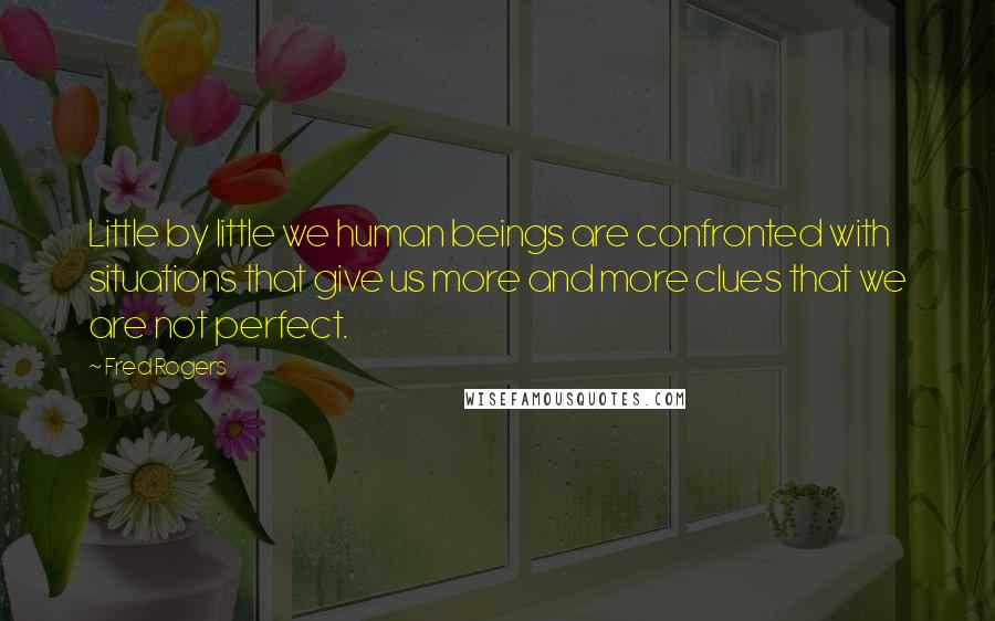 Fred Rogers quotes: Little by little we human beings are confronted with situations that give us more and more clues that we are not perfect.