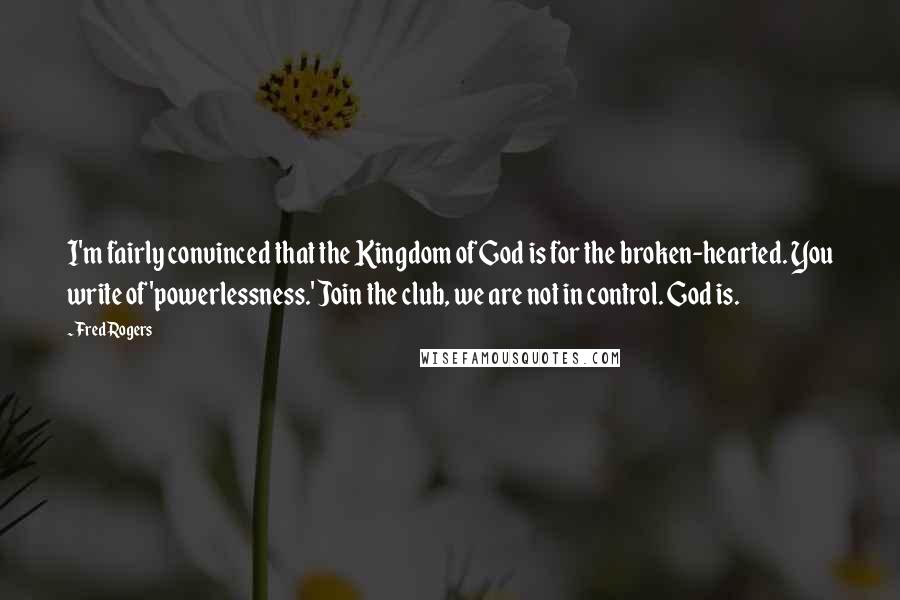 Fred Rogers quotes: I'm fairly convinced that the Kingdom of God is for the broken-hearted. You write of 'powerlessness.' Join the club, we are not in control. God is.