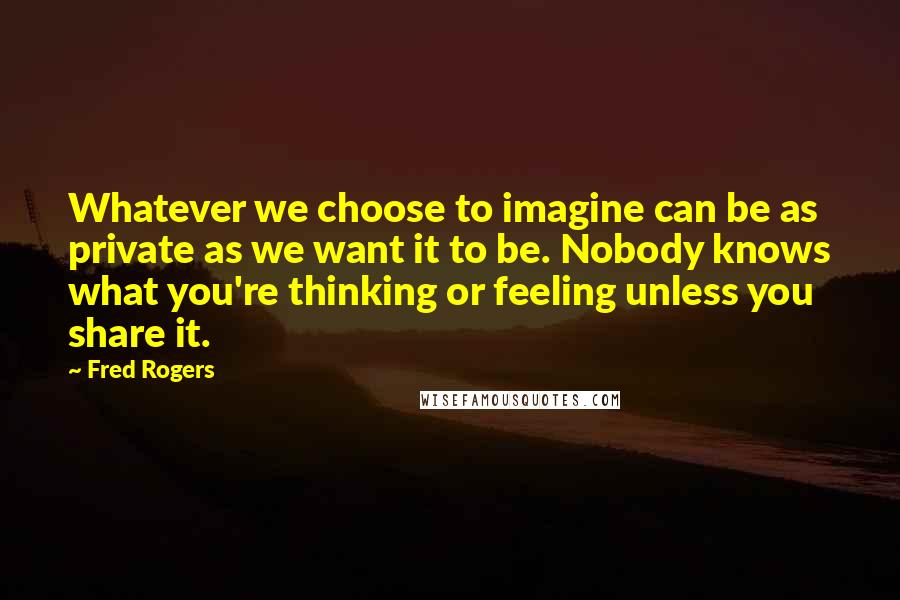 Fred Rogers quotes: Whatever we choose to imagine can be as private as we want it to be. Nobody knows what you're thinking or feeling unless you share it.