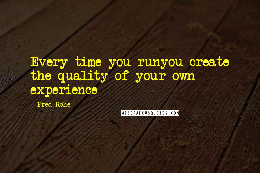 Fred Rohe quotes: Every time you runyou create the quality of your own experience