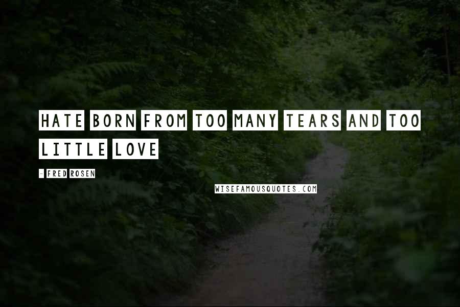 Fred Rosen quotes: Hate born from too many tears and too little Love