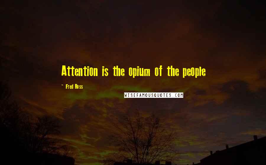 Fred Ross quotes: Attention is the opium of the people