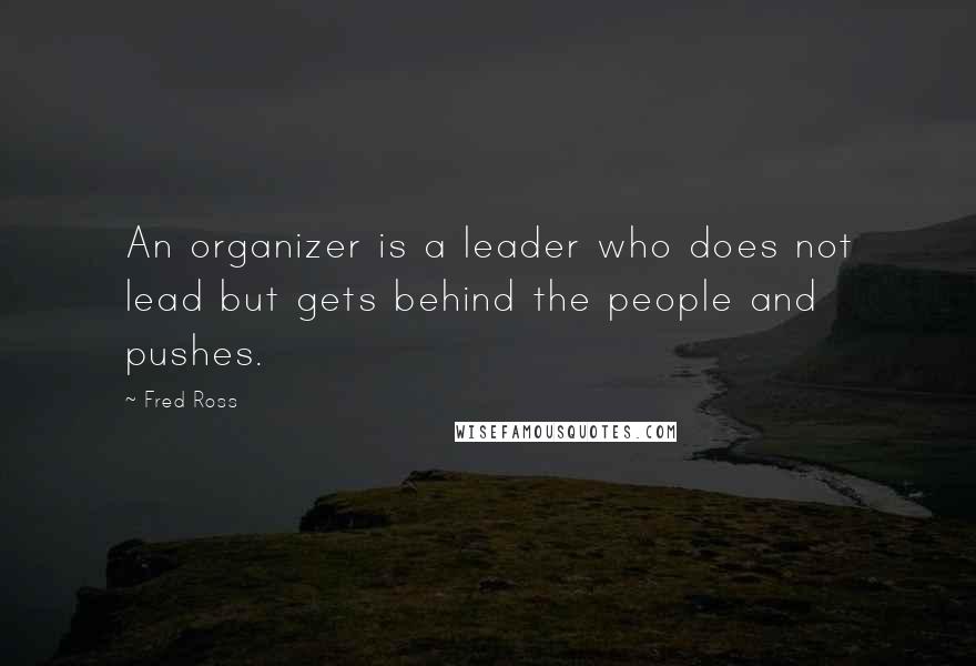 Fred Ross quotes: An organizer is a leader who does not lead but gets behind the people and pushes.