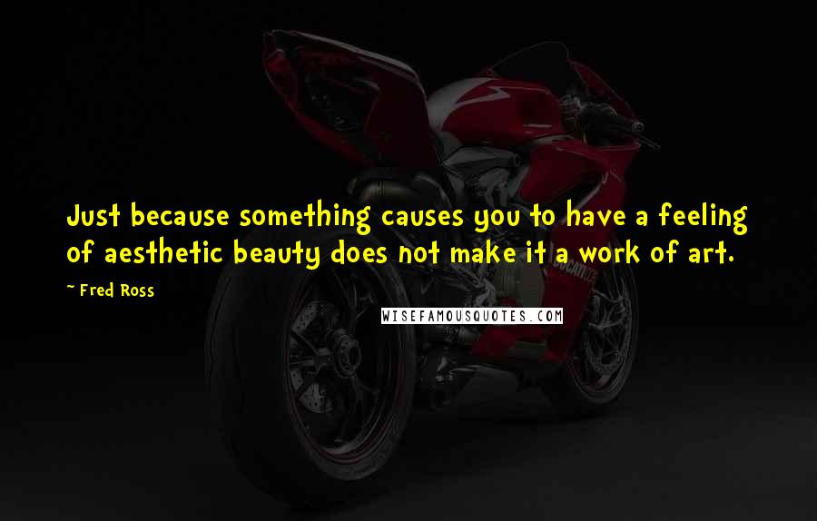 Fred Ross quotes: Just because something causes you to have a feeling of aesthetic beauty does not make it a work of art.