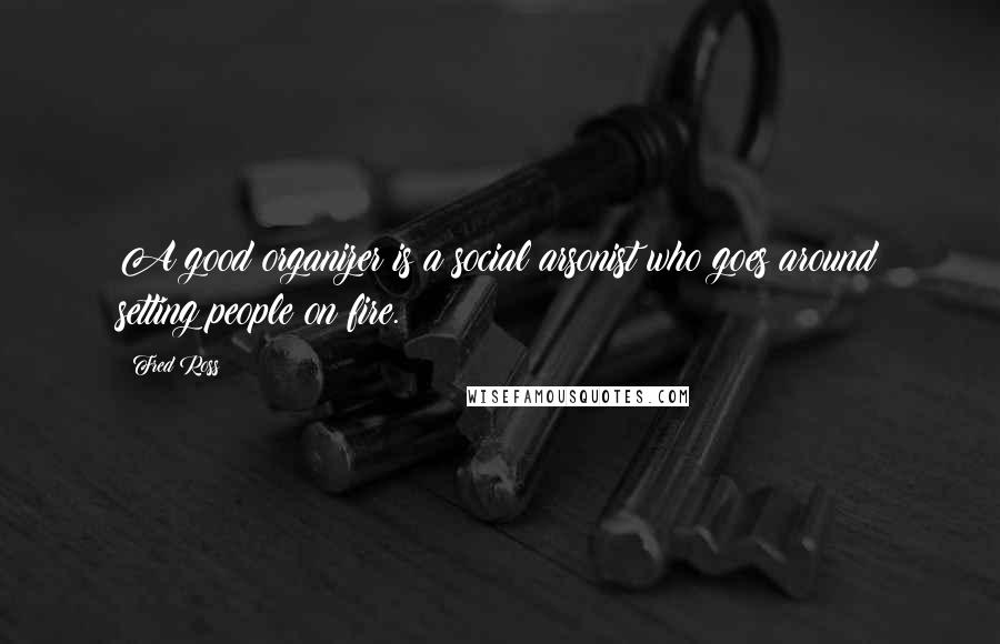 Fred Ross quotes: A good organizer is a social arsonist who goes around setting people on fire.