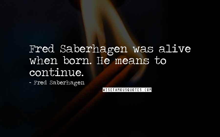 Fred Saberhagen quotes: Fred Saberhagen was alive when born. He means to continue.