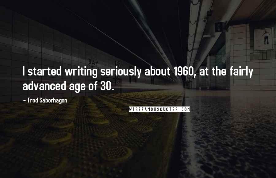Fred Saberhagen quotes: I started writing seriously about 1960, at the fairly advanced age of 30.