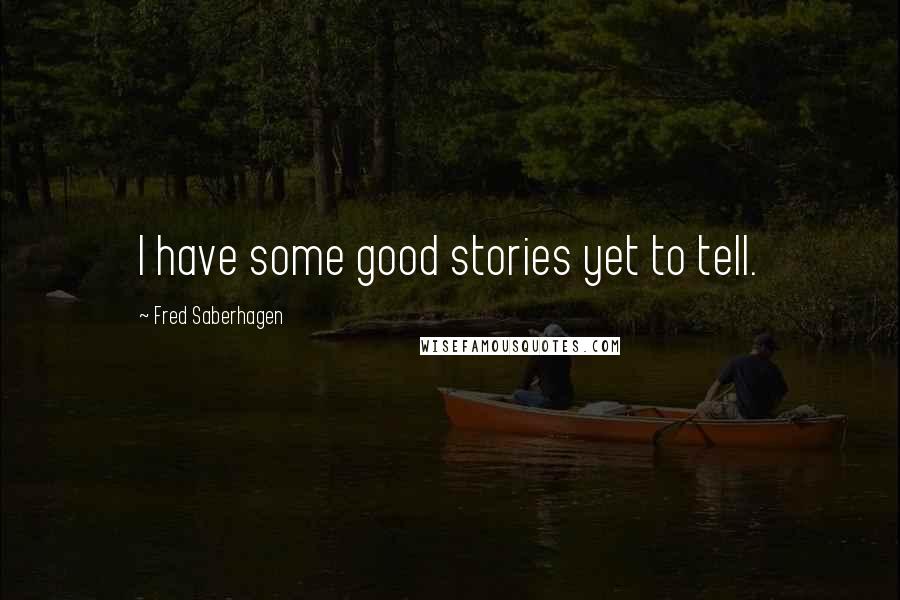 Fred Saberhagen quotes: I have some good stories yet to tell.