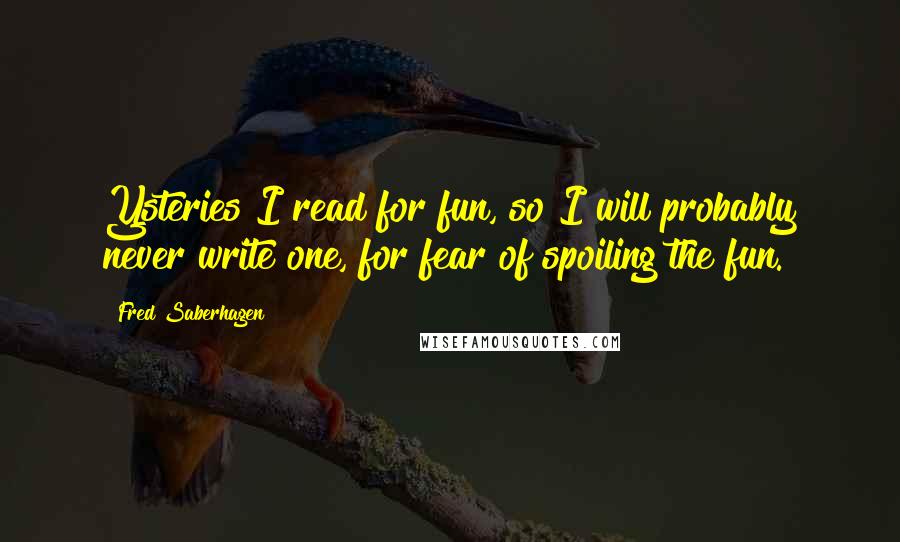 Fred Saberhagen quotes: Ysteries I read for fun, so I will probably never write one, for fear of spoiling the fun.