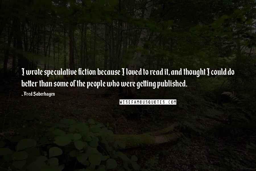 Fred Saberhagen quotes: I wrote speculative fiction because I loved to read it, and thought I could do better than some of the people who were getting published.