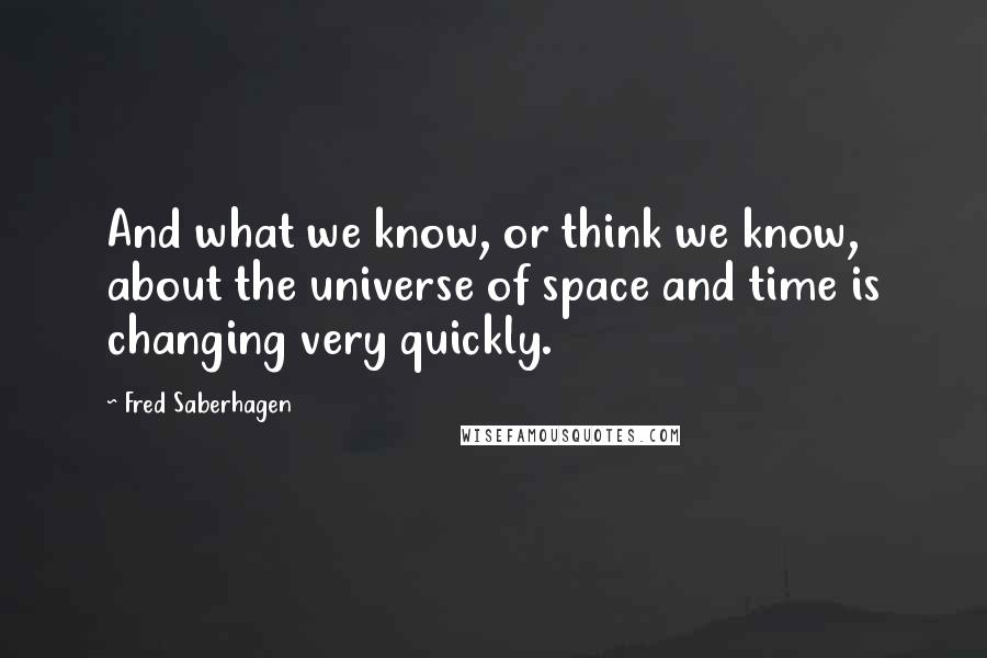 Fred Saberhagen quotes: And what we know, or think we know, about the universe of space and time is changing very quickly.