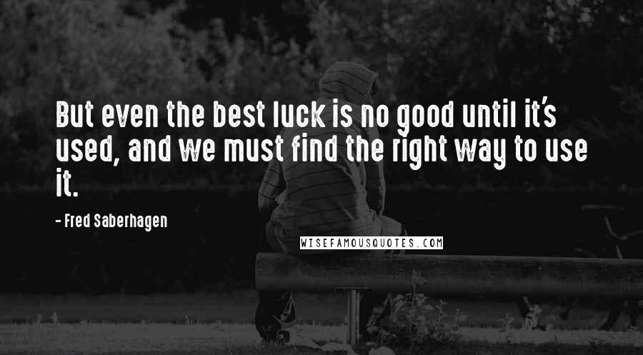 Fred Saberhagen quotes: But even the best luck is no good until it's used, and we must find the right way to use it.