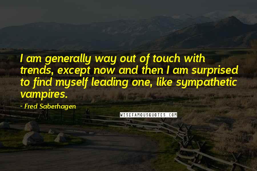 Fred Saberhagen quotes: I am generally way out of touch with trends, except now and then I am surprised to find myself leading one, like sympathetic vampires.