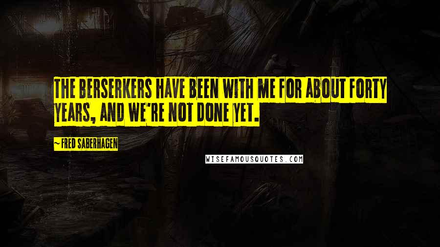 Fred Saberhagen quotes: The Berserkers have been with me for about forty years, and we're not done yet.