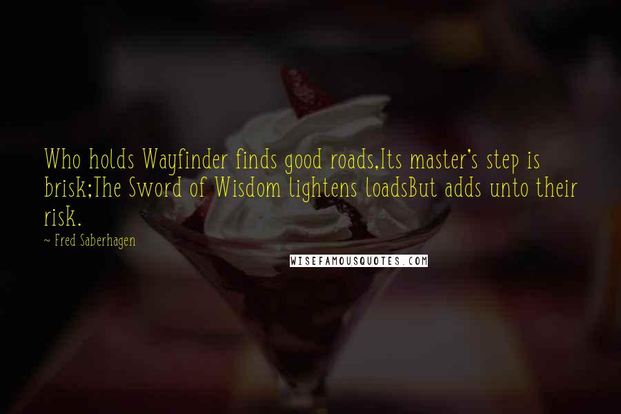 Fred Saberhagen quotes: Who holds Wayfinder finds good roads,Its master's step is brisk;The Sword of Wisdom lightens loadsBut adds unto their risk.