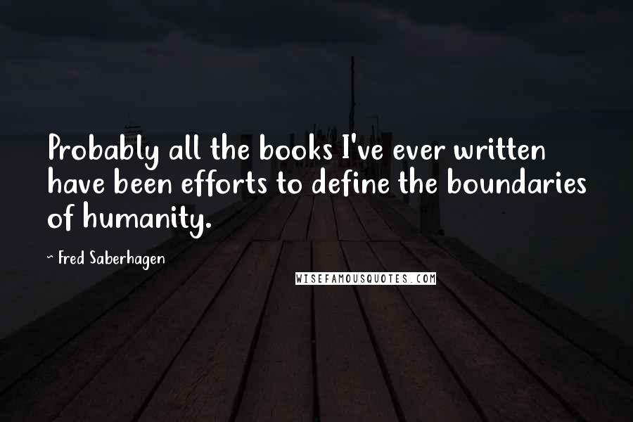 Fred Saberhagen quotes: Probably all the books I've ever written have been efforts to define the boundaries of humanity.