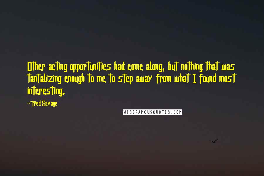 Fred Savage quotes: Other acting opportunities had come along, but nothing that was tantalizing enough to me to step away from what I found most interesting.