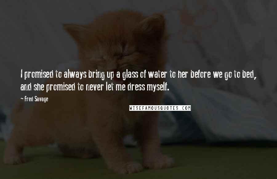 Fred Savage quotes: I promised to always bring up a glass of water to her before we go to bed, and she promised to never let me dress myself.