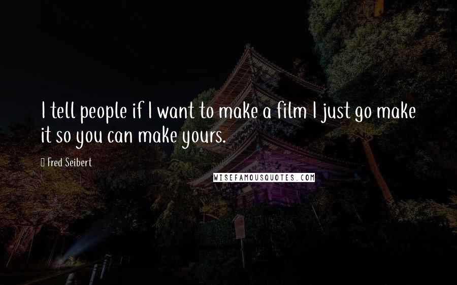 Fred Seibert quotes: I tell people if I want to make a film I just go make it so you can make yours.