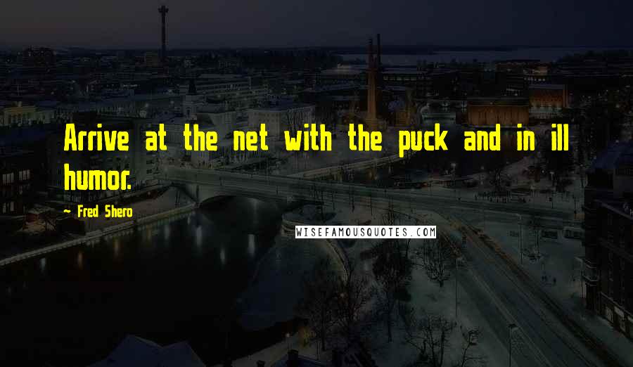 Fred Shero quotes: Arrive at the net with the puck and in ill humor.