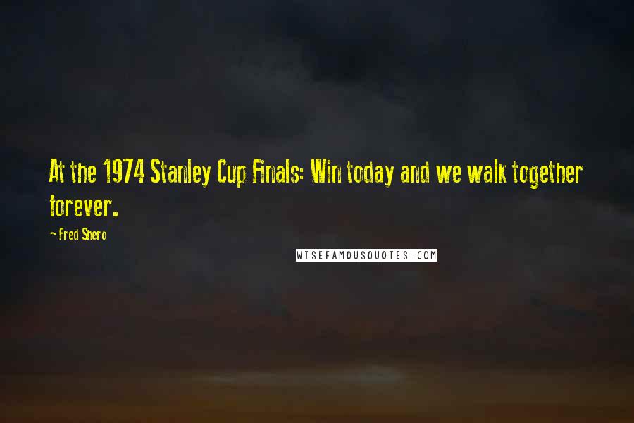 Fred Shero quotes: At the 1974 Stanley Cup Finals: Win today and we walk together forever.