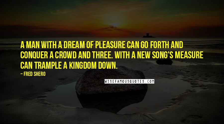 Fred Shero quotes: A man with a dream of pleasure can go forth and conquer a crowd and three. With a new song's measure can trample a kingdom down. Fred Shero quotes: A man with a dream of pleasure can go forth and conquer a crowd and three. With a new song's measure can trample a kingdom down.