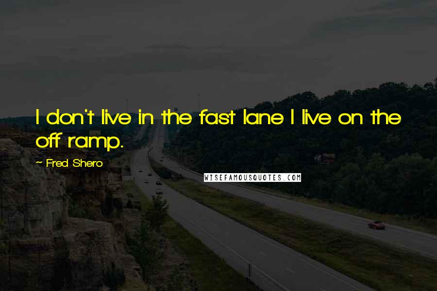 Fred Shero quotes: I don't live in the fast lane I live on the off ramp.
