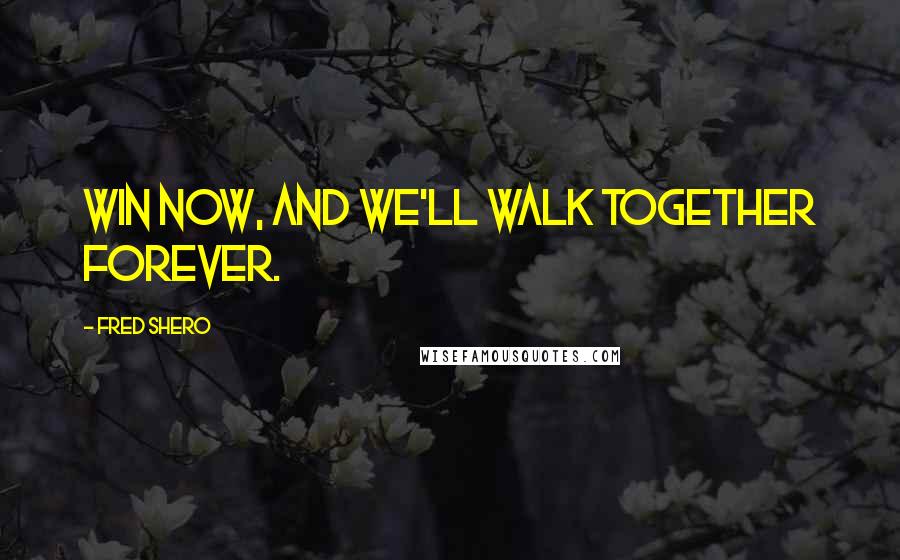 Fred Shero quotes: Win now, and we'll walk together forever.