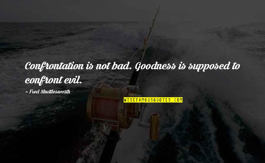 Fred Shuttlesworth Quotes By Fred Shuttlesworth: Confrontation is not bad. Goodness is supposed to Fred Shuttlesworth Quotes By Fred Shuttlesworth: Confrontation is not bad. Goodness is supposed to