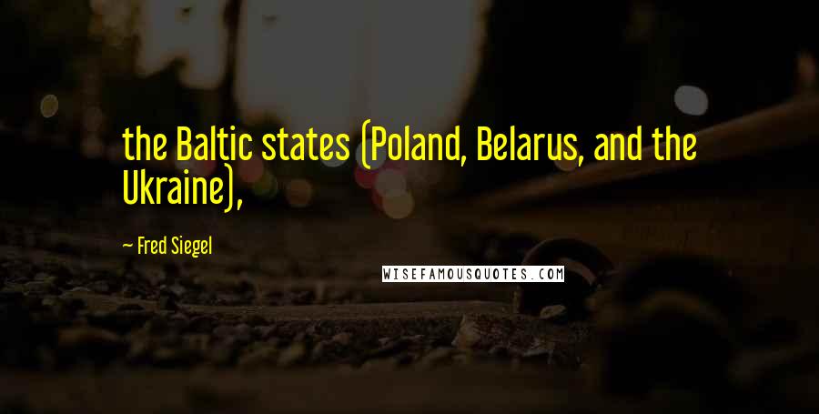 Fred Siegel quotes: the Baltic states (Poland, Belarus, and the Ukraine),