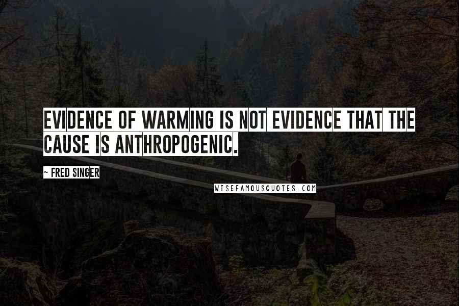 Fred Singer quotes: Evidence of warming is not evidence that the cause is anthropogenic.
