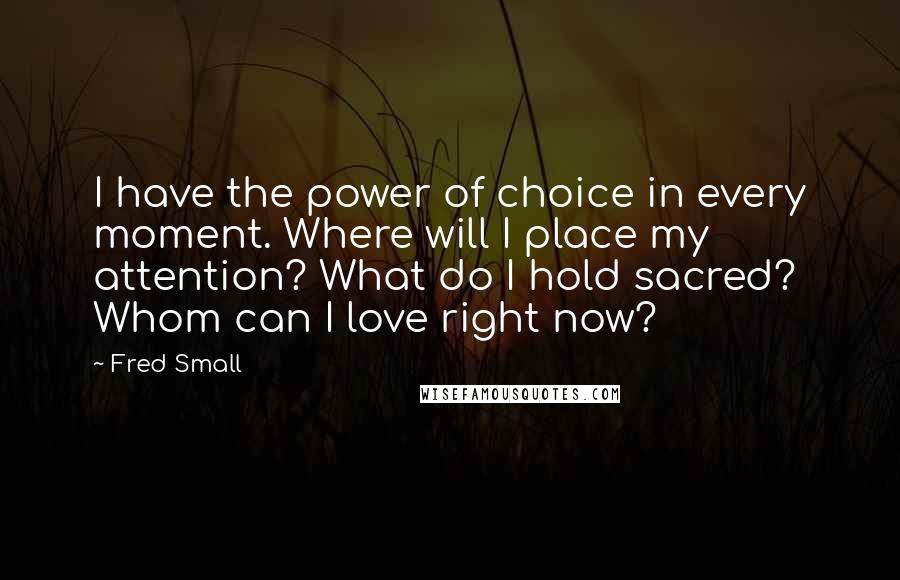 Fred Small quotes: I have the power of choice in every moment. Where will I place my attention? What do I hold sacred? Whom can I love right now?